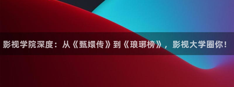 红叶影视完整版：影视学院深度：从《甄嬛传》到《琅琊榜》，影视大学圈你！