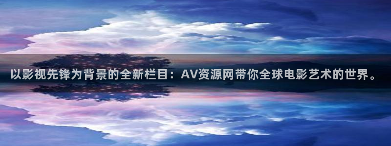 六安红叶国际影城：以影视先锋为背景的全新栏目：AV资源网带你全球电影艺术的世界。