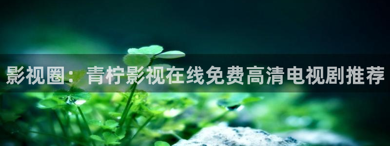 红叶影视app官方下载：影视圈：青柠影视在线免费高清电视剧推荐
